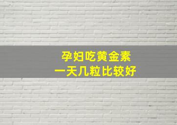 孕妇吃黄金素一天几粒比较好