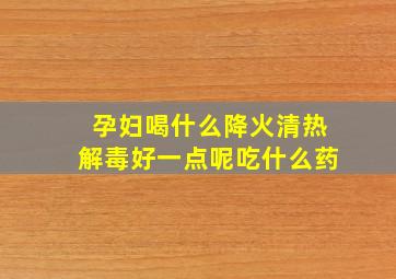 孕妇喝什么降火清热解毒好一点呢吃什么药