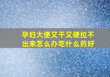 孕妇大便又干又硬拉不出来怎么办吃什么药好