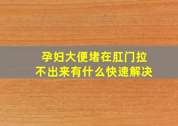 孕妇大便堵在肛门拉不出来有什么快速解决