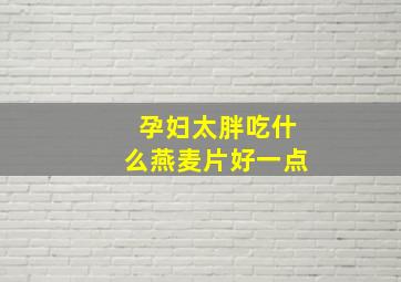 孕妇太胖吃什么燕麦片好一点