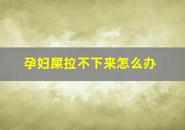 孕妇屎拉不下来怎么办