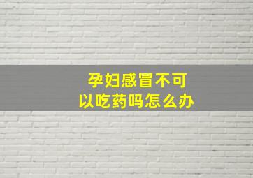 孕妇感冒不可以吃药吗怎么办