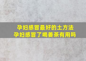 孕妇感冒最好的土方法孕妇感冒了喝姜茶有用吗