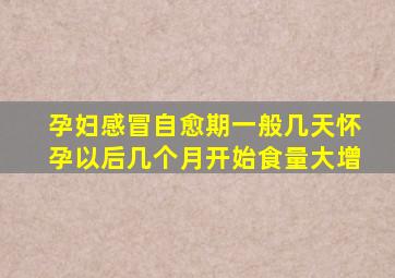 孕妇感冒自愈期一般几天怀孕以后几个月开始食量大增