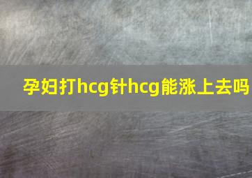 孕妇打hcg针hcg能涨上去吗