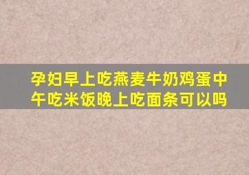 孕妇早上吃燕麦牛奶鸡蛋中午吃米饭晚上吃面条可以吗