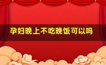 孕妇晚上不吃晚饭可以吗