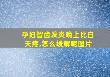 孕妇智齿发炎晚上比白天疼,怎么缓解呢图片