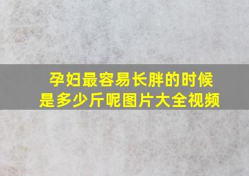 孕妇最容易长胖的时候是多少斤呢图片大全视频