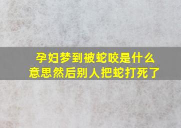 孕妇梦到被蛇咬是什么意思然后别人把蛇打死了