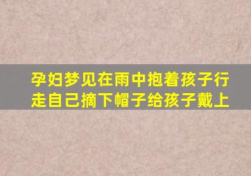 孕妇梦见在雨中抱着孩子行走自己摘下帽子给孩子戴上