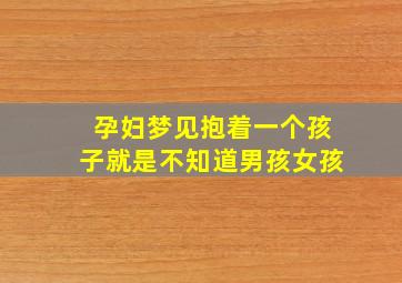 孕妇梦见抱着一个孩子就是不知道男孩女孩