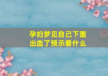 孕妇梦见自己下面出血了预示着什么