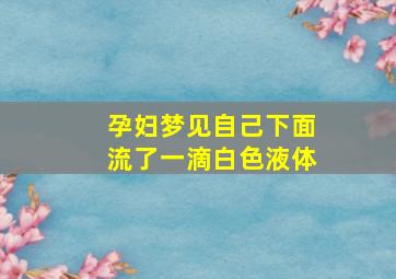 孕妇梦见自己下面流了一滴白色液体