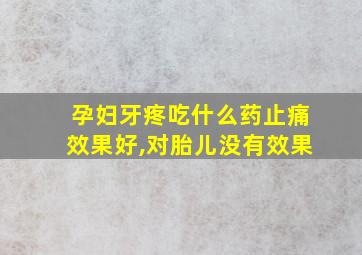 孕妇牙疼吃什么药止痛效果好,对胎儿没有效果