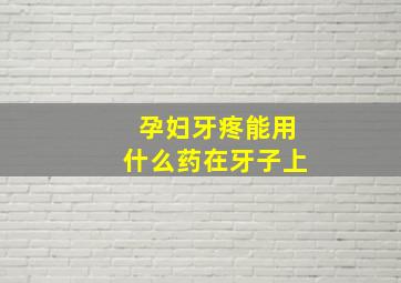 孕妇牙疼能用什么药在牙子上