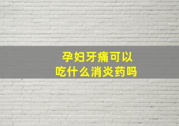 孕妇牙痛可以吃什么消炎药吗