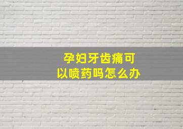 孕妇牙齿痛可以喷药吗怎么办