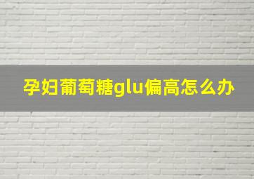 孕妇葡萄糖glu偏高怎么办