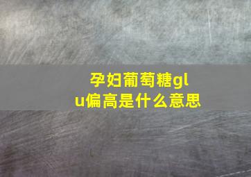 孕妇葡萄糖glu偏高是什么意思