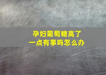 孕妇葡萄糖高了一点有事吗怎么办