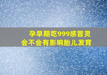 孕早期吃999感冒灵会不会有影响胎儿发育