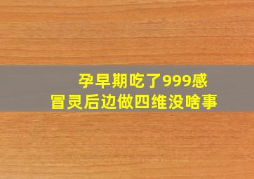 孕早期吃了999感冒灵后边做四维没啥事