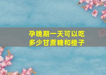 孕晚期一天可以吃多少甘蔗糖和橙子