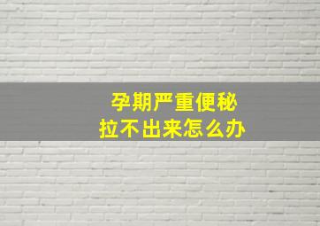 孕期严重便秘拉不出来怎么办