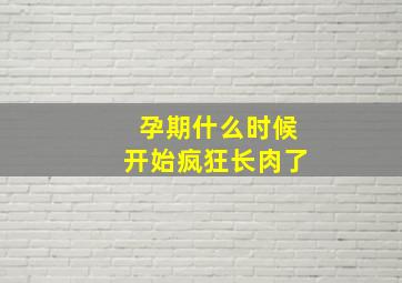 孕期什么时候开始疯狂长肉了