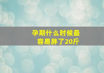 孕期什么时候最容易胖了20斤