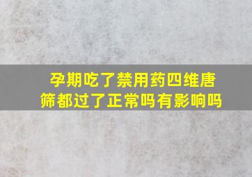 孕期吃了禁用药四维唐筛都过了正常吗有影响吗