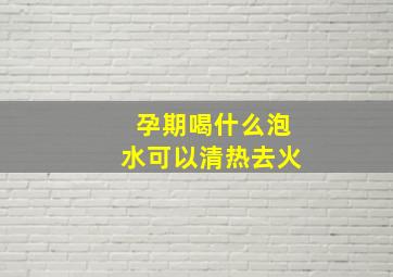 孕期喝什么泡水可以清热去火