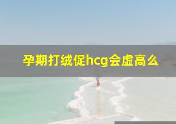 孕期打绒促hcg会虚高么