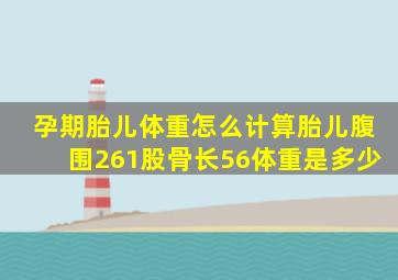 孕期胎儿体重怎么计算胎儿腹围261股骨长56体重是多少