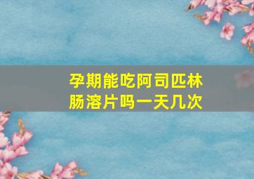 孕期能吃阿司匹林肠溶片吗一天几次