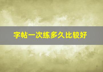 字帖一次练多久比较好