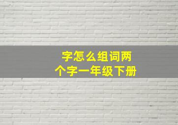 字怎么组词两个字一年级下册