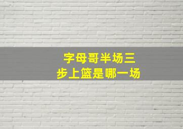 字母哥半场三步上篮是哪一场