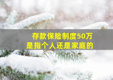 存款保险制度50万是指个人还是家庭的