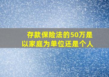 存款保险法的50万是以家庭为单位还是个人