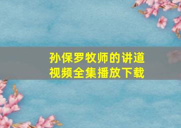 孙保罗牧师的讲道视频全集播放下载