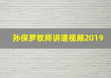 孙保罗牧师讲道视频2019