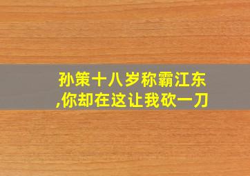 孙策十八岁称霸江东,你却在这让我砍一刀