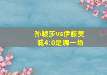 孙颖莎vs伊藤美诚4:0是哪一场