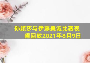 孙颖莎与伊藤美诚比赛视频回放2021年8月9日