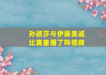 孙颖莎与伊藤美诚比赛重播了吗视频