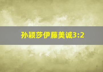 孙颖莎伊藤美诚3:2