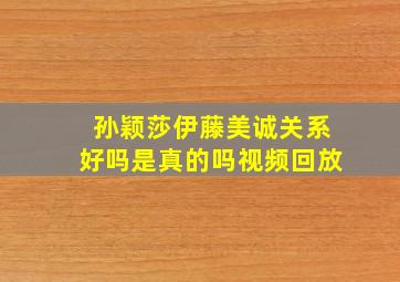 孙颖莎伊藤美诚关系好吗是真的吗视频回放